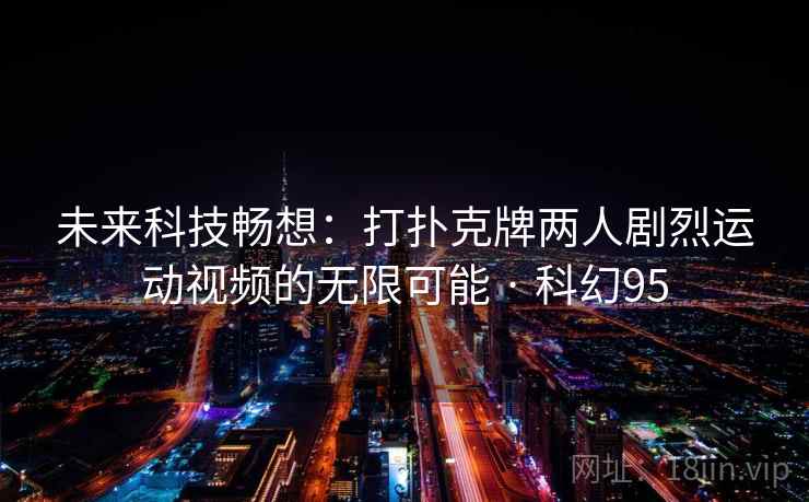 未来科技畅想：打扑克牌两人剧烈运动视频的无限可能 · 科幻95