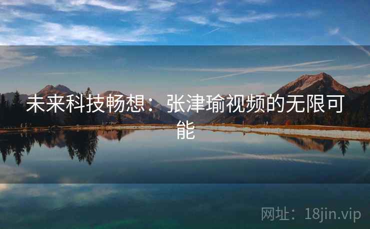 未来科技畅想:张津瑜视频的无限可能 未来科技畅想:张津瑜视频的无限可能
