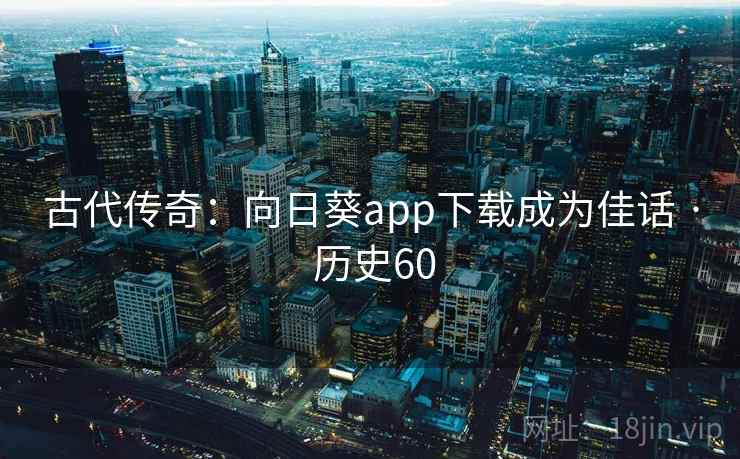 古代传奇：向日葵app下载成为佳话 · 历史60