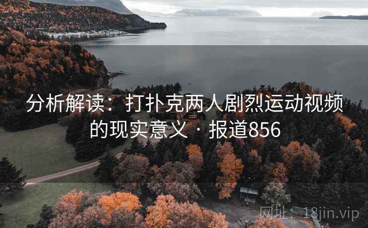 分析解读：打扑克两人剧烈运动视频的现实意义 · 报道856