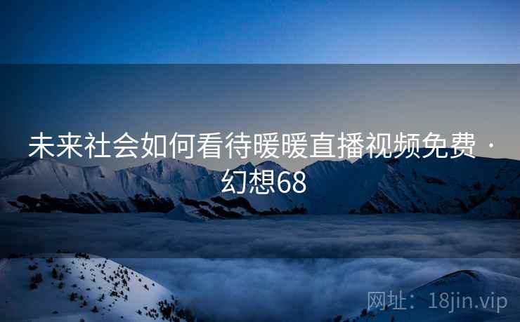 未来社会如何看待暖暖直播视频免费 · 幻想68