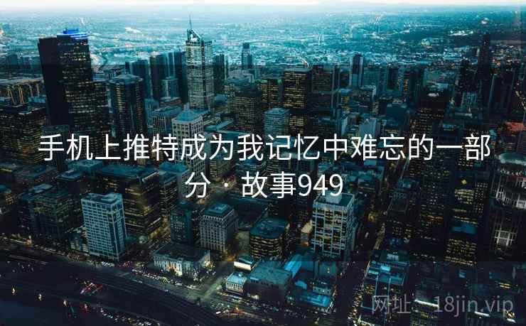 手机上推特成为我记忆中难忘的一部分 · 故事949 手机上推特成为我记忆中难忘的一部分 · 故事949