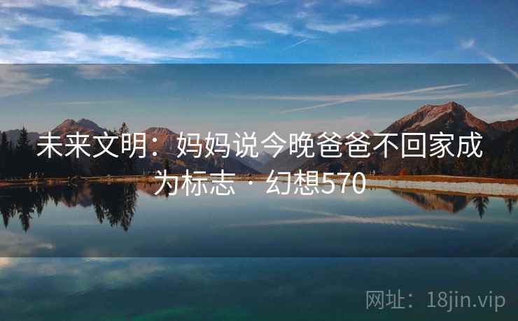未来文明：妈妈说今晚爸爸不回家成为标志 · 幻想570