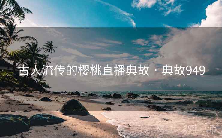 古人流传的樱桃直播典故 · 典故949