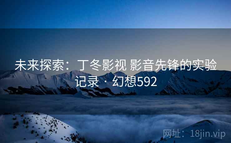 未来探索：丁冬影视 影音先锋的实验记录 · 幻想592