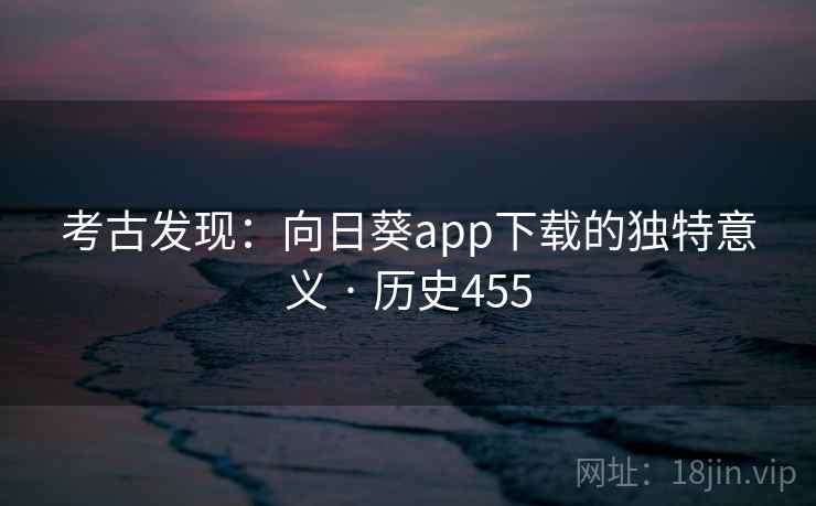 考古发现：向日葵app下载的独特意义 · 历史455