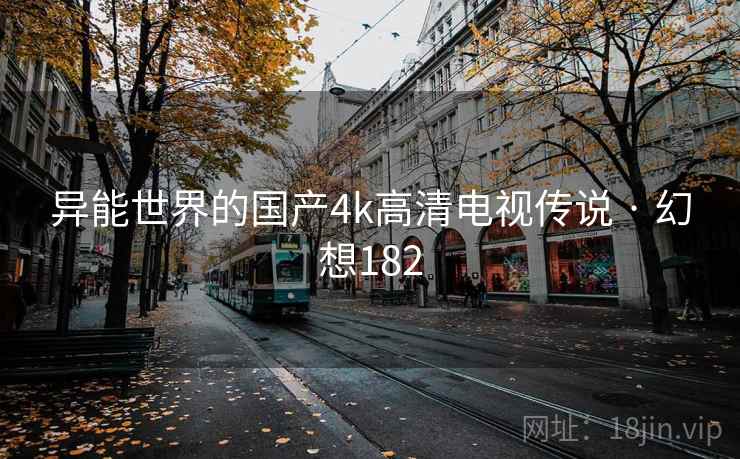 异能世界的国产4k高清电视传说 · 幻想182 异能世界的国产4k高清电视传说 · 幻想182