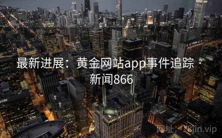最新进展：黄金网站app事件追踪 · 新闻866