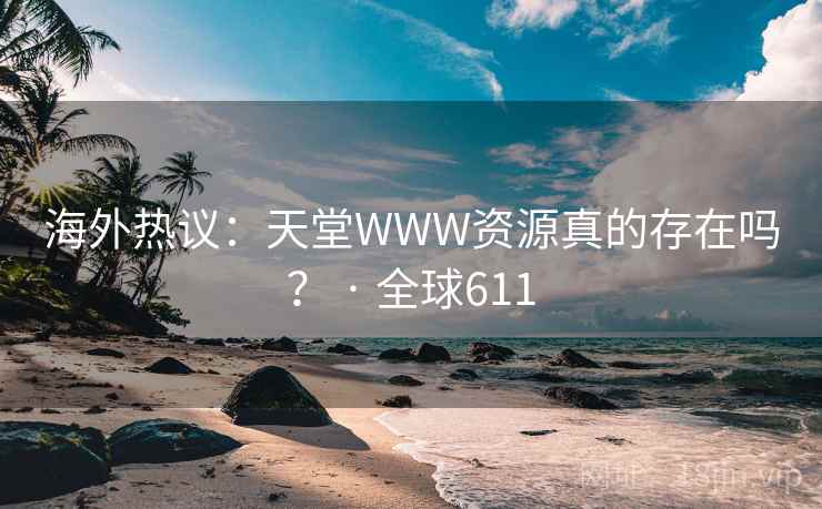 海外热议：天堂WWW资源真的存在吗？ · 全球611