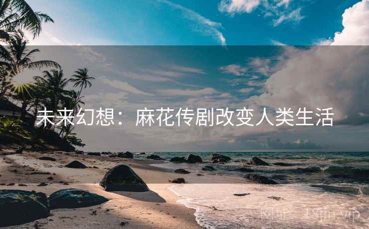 未来幻想：麻花传剧改变人类生活