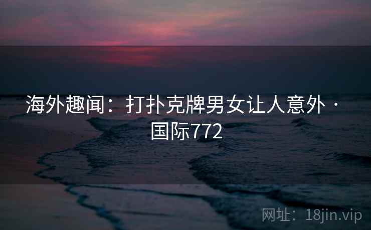 海外趣闻:打扑克牌男女让人意外 · 国际772 海外趣闻:打扑克牌男女让人意外 · 国际772