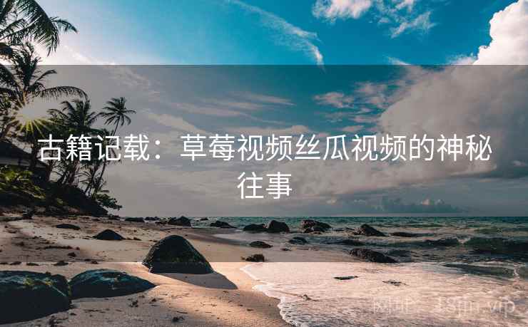 古籍记载：草莓视频丝瓜视频的神秘往事