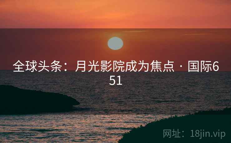 全球头条：月光影院成为焦点 · 国际651