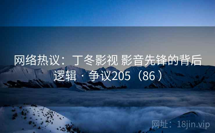网络热议：丁冬影视 影音先锋的背后逻辑 · 争议205（86 ）