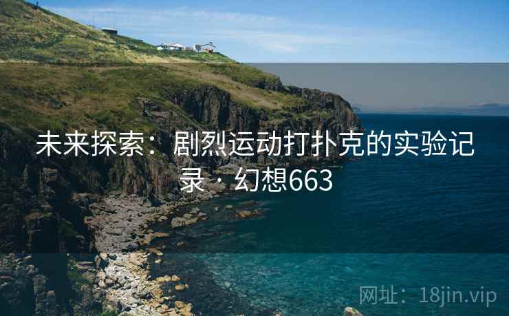 未来探索：剧烈运动打扑克的实验记录 · 幻想663