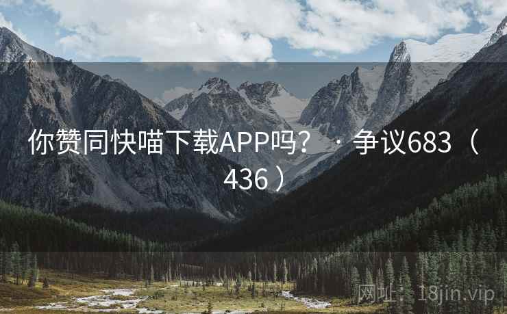 你赞同快喵下载APP吗？ · 争议683（436 ）