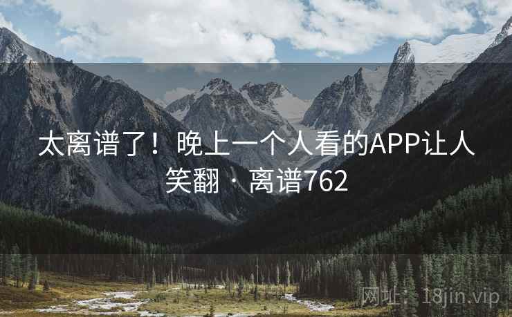 太离谱了！晚上一个人看的APP让人笑翻 · 离谱762