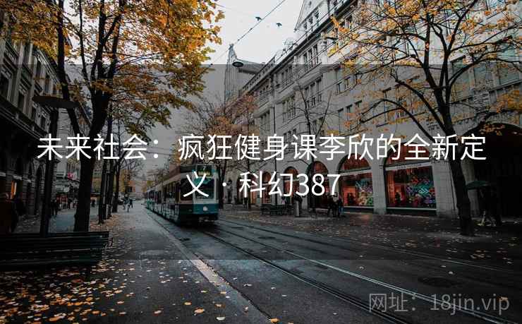 未来社会：疯狂健身课李欣的全新定义 · 科幻387