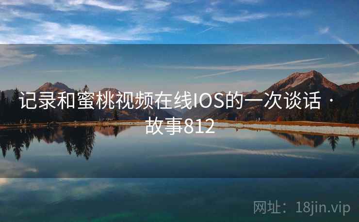 记录和蜜桃视频在线IOS的一次谈话 · 故事812