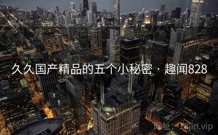 久久国产精品的五个小秘密 · 趣闻828