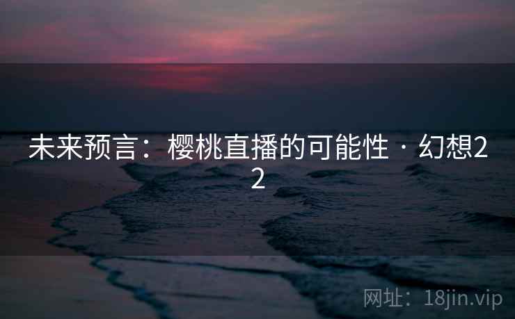 未来预言：樱桃直播的可能性 · 幻想22