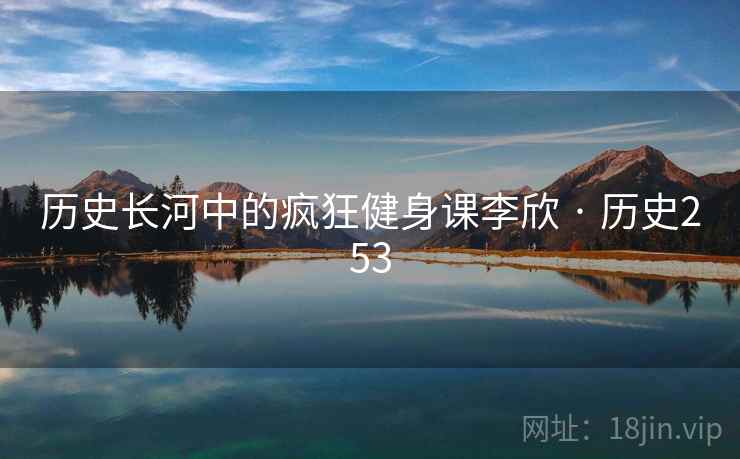 历史长河中的疯狂健身课李欣 · 历史253